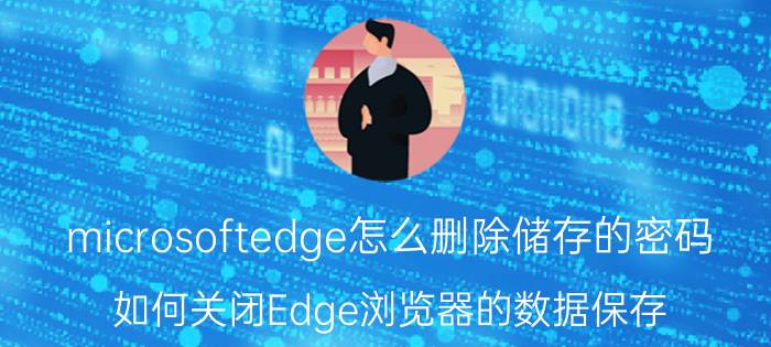 microsoftedge怎么删除储存的密码 如何关闭Edge浏览器的数据保存？